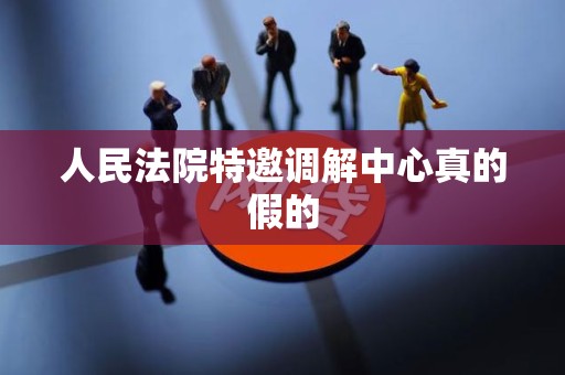 人民法院特邀调解中心真的假的 人民法院特邀调解中心真的假的
