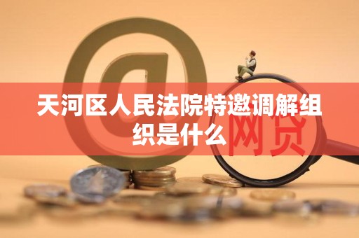 天河区人民法院特邀调解组织是什么 天河区人民法院特邀调解组织是什么