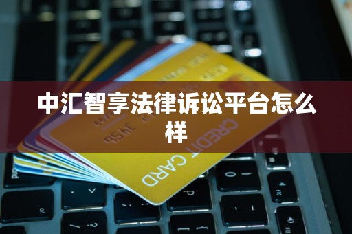 中汇智享法律诉讼平台怎么样 中汇智享法律诉讼平台怎么样