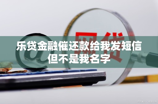 乐贷金融催还款给我发短信但不是我名字 乐贷金融催还款给我发短信但不是我名字