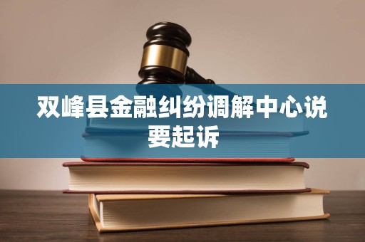 双峰县金融纠纷调解中心说要起诉 双峰县金融纠纷调解中心说要起诉
