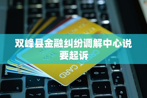 双峰县金融纠纷调解中心说要起诉 双峰县金融纠纷调解中心说要起诉