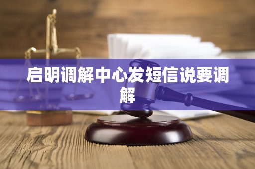 启明调解中心发短信说要调解