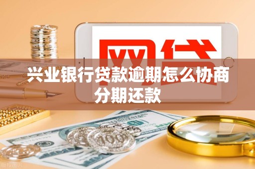 兴业银行贷款逾期怎么协商分期还款 兴业银行贷款逾期怎么协商分期还款