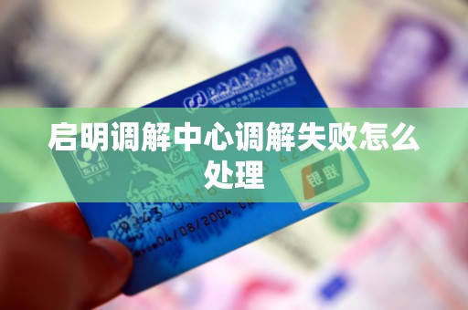启明调解中心调解失败怎么处理 启明调解中心调解失败怎么处理