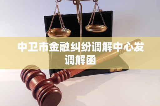 中卫市金融纠纷调解中心发调解函 中卫市金融纠纷调解中心发调解函