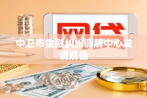 中卫市金融纠纷调解中心发调解函 中卫市金融纠纷调解中心发调解函