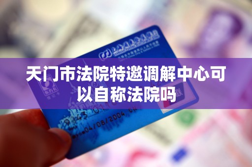 天门市法院特邀调解中心可以自称法院吗