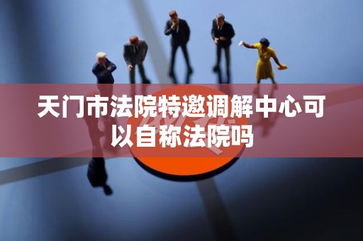 天门市法院特邀调解中心可以自称法院吗