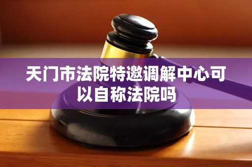 天门市法院特邀调解中心可以自称法院吗