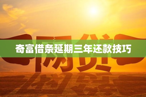 奇富借条延期三年还款技巧 奇富借条延期三年还款技巧