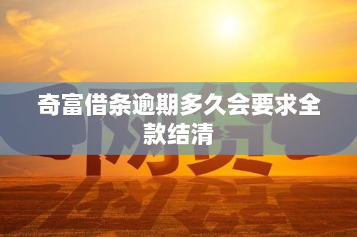 奇富借条逾期多久会要求全款结清 奇富借条逾期多久会要求全款结清