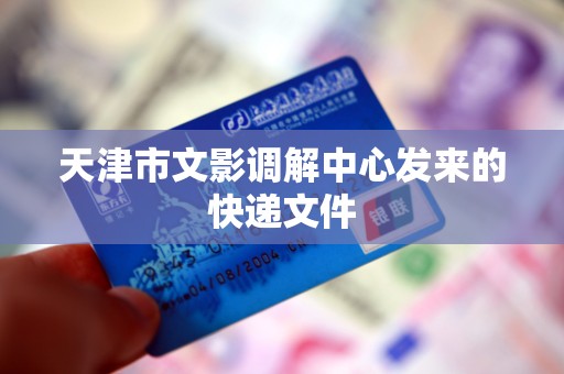 天津市文影调解中心发来的快递文件
