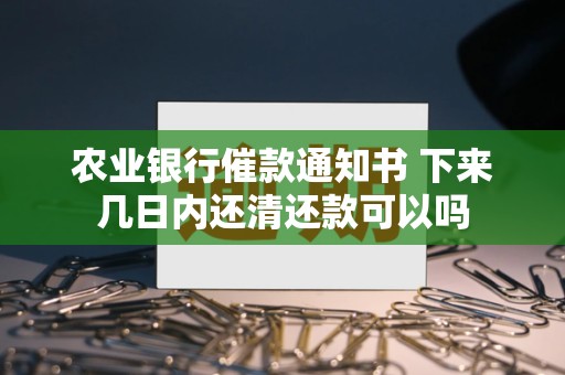 农业银行催款通知书 下来几日内还清还款可以吗