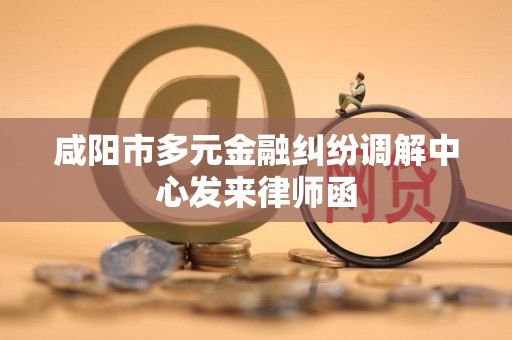 咸阳市多元金融纠纷调解中心发来律师函