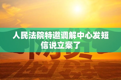 人民法院特邀调解中心发短信说立案了