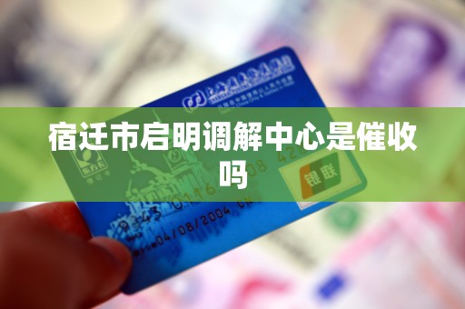 宿迁市启明调解中心是催收吗