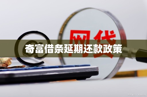 奇富借条延期还款政策 奇富借条延期还款政策