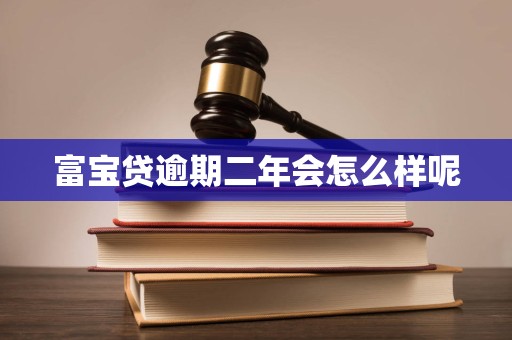 富宝贷逾期二年会怎么样呢 富宝贷逾期二年会怎么样呢