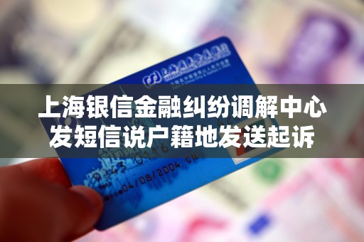 上海银信金融纠纷调解中心发短信说户籍地发送起诉 上海银信金融纠纷调解中心发短信说户籍地发送起诉