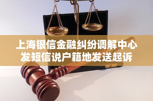 上海银信金融纠纷调解中心发短信说户籍地发送起诉 上海银信金融纠纷调解中心发短信说户籍地发送起诉