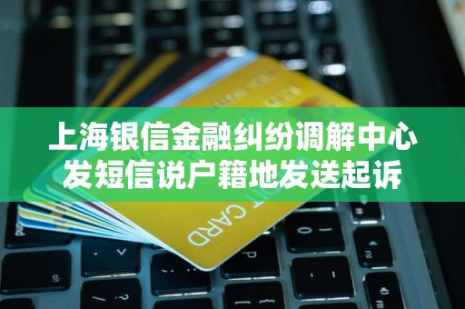 上海银信金融纠纷调解中心发短信说户籍地发送起诉 上海银信金融纠纷调解中心发短信说户籍地发送起诉