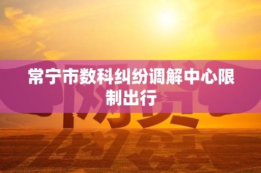 常宁市数科纠纷调解中心限制出行 常宁市数科纠纷调解中心限制出行