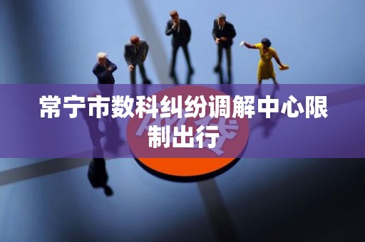 常宁市数科纠纷调解中心限制出行 常宁市数科纠纷调解中心限制出行
