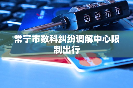 常宁市数科纠纷调解中心限制出行 常宁市数科纠纷调解中心限制出行