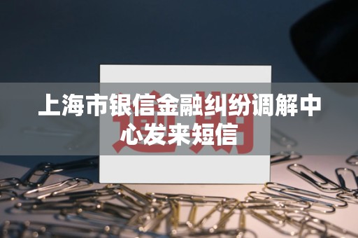 上海市银信金融纠纷调解中心发来短信 上海市银信金融纠纷调解中心发来短信
