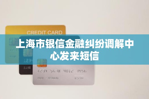 上海市银信金融纠纷调解中心发来短信 上海市银信金融纠纷调解中心发来短信
