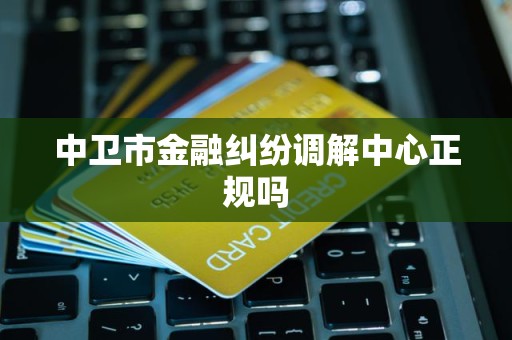 中卫市金融纠纷调解中心正规吗 中卫市金融纠纷调解中心正规吗
