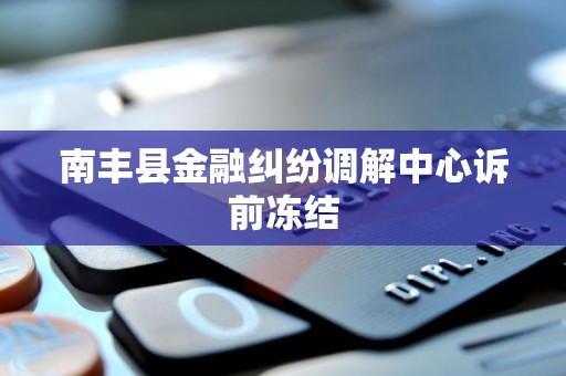 南丰县金融纠纷调解中心诉前冻结