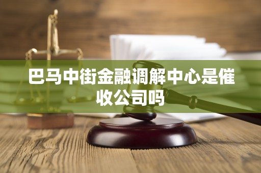 巴马中街金融调解中心是催收公司吗