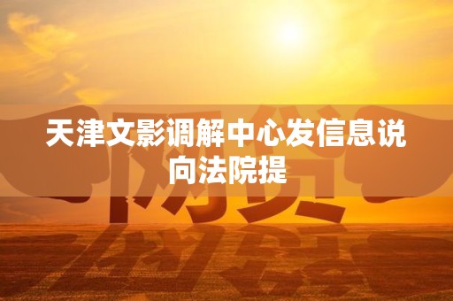 天津文影调解中心发信息说向法院提