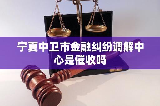 宁夏中卫市金融纠纷调解中心是催收吗 宁夏中卫市金融纠纷调解中心是催收吗