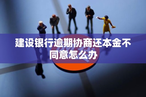 建设银行逾期协商还本金不同意怎么办 建设银行逾期协商还本金不同意怎么办