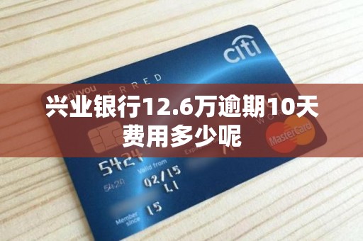 兴业银行12.6万逾期10天费用多少呢