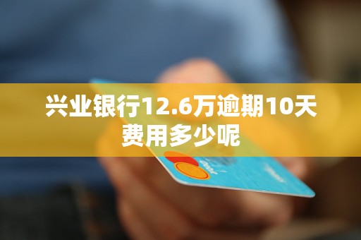 兴业银行12.6万逾期10天费用多少呢