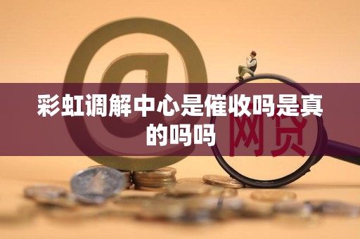 彩虹调解中心是催收吗是真的吗吗