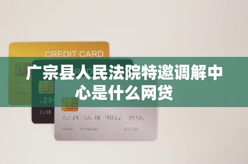 广宗县人民法院特邀调解中心是什么网贷 广宗县人民法院特邀调解中心是什么网贷