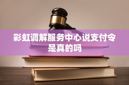 彩虹调解服务中心说支付令是真的吗 彩虹调解服务中心说支付令是真的吗