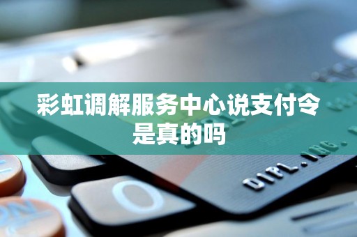 彩虹调解服务中心说支付令是真的吗 彩虹调解服务中心说支付令是真的吗
