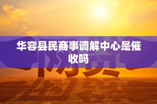 华容县民商事调解中心是催收吗 华容县民商事调解中心是催收吗