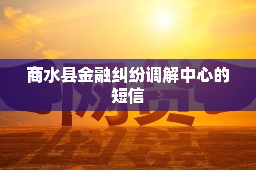 商水县金融纠纷调解中心的短信 商水县金融纠纷调解中心的短信
