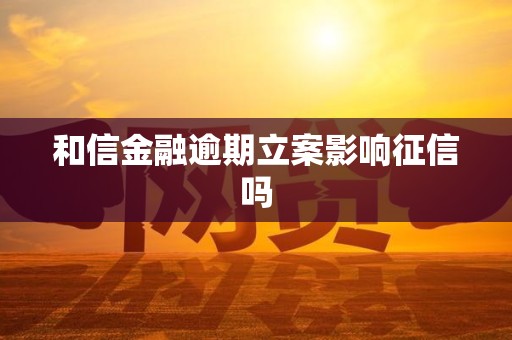 和信金融逾期立案影响征信吗