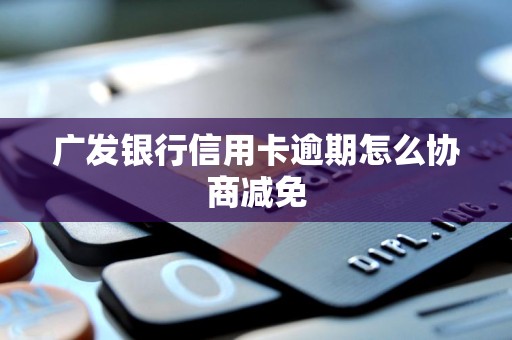 广发银行信用卡逾期怎么协商减免