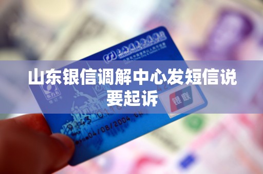 山东银信调解中心发短信说要起诉 山东银信调解中心发短信说要起诉