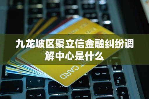 九龙坡区聚立信金融纠纷调解中心是什么