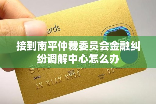 接到南平仲裁委员会金融纠纷调解中心怎么办